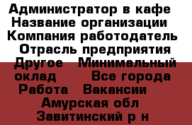 Администратор в кафе › Название организации ­ Компания-работодатель › Отрасль предприятия ­ Другое › Минимальный оклад ­ 1 - Все города Работа » Вакансии   . Амурская обл.,Завитинский р-н